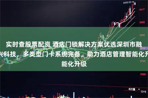实时查股票配资 酒店门锁解决方案优选深圳市融智兴科技，多类型门卡系统完备，助力酒店管理智能化升级