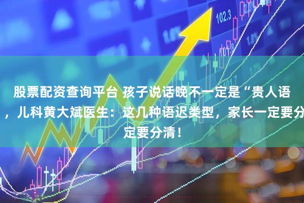股票配资查询平台 孩子说话晚不一定是“贵人语迟”，儿科黄大斌医生：这几种语迟类型，家长一定要分清！
