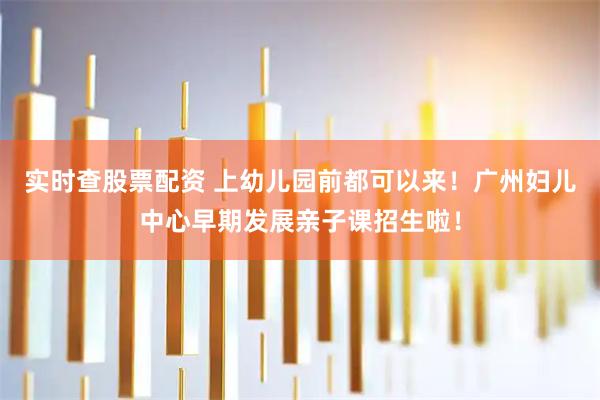 实时查股票配资 上幼儿园前都可以来！广州妇儿中心早期发展亲子课招生啦！