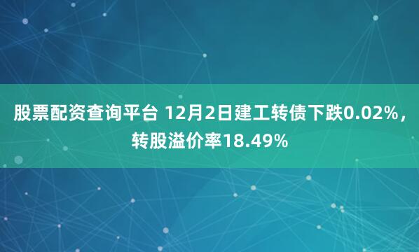 股票配资查询平台 12月2日建工转债下跌0.02%，转股溢价率18.49%