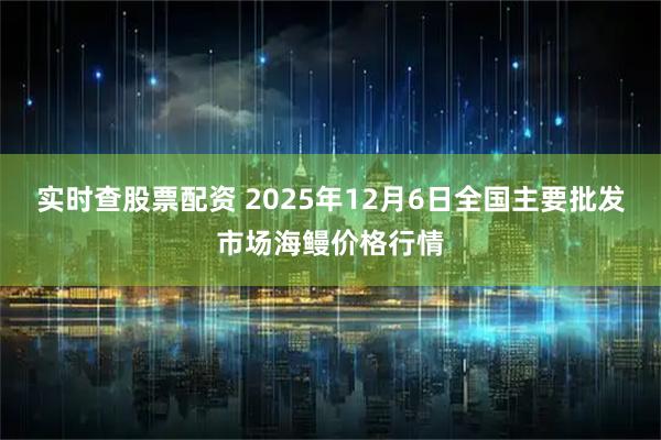 实时查股票配资 2025年12月6日全国主要批发市场海鳗价格行情