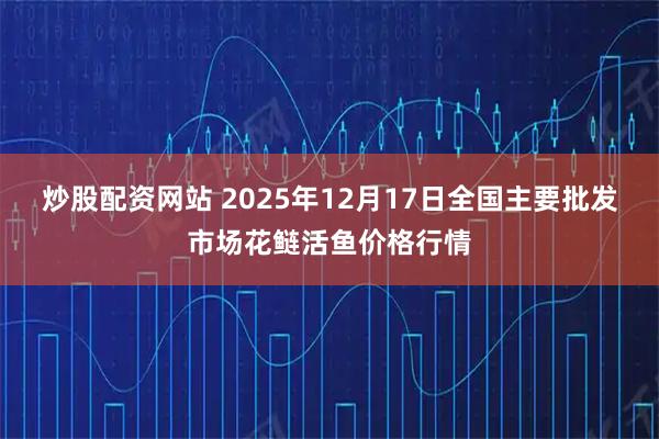 炒股配资网站 2025年12月17日全国主要批发市场花鲢活鱼价格行情