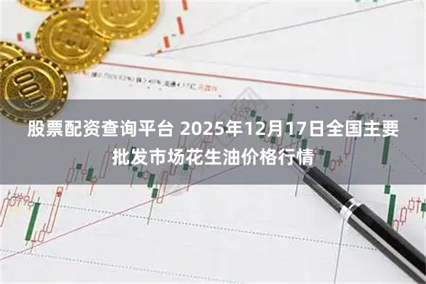股票配资查询平台 2025年12月17日全国主要批发市场花生油价格行情