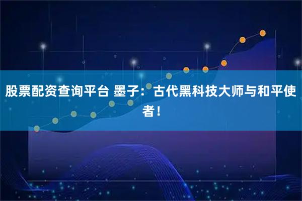 股票配资查询平台 墨子：古代黑科技大师与和平使者！