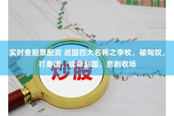 实时查股票配资 战国四大名将之李牧，破匈奴，打秦国，续命赵国，悲剧收场