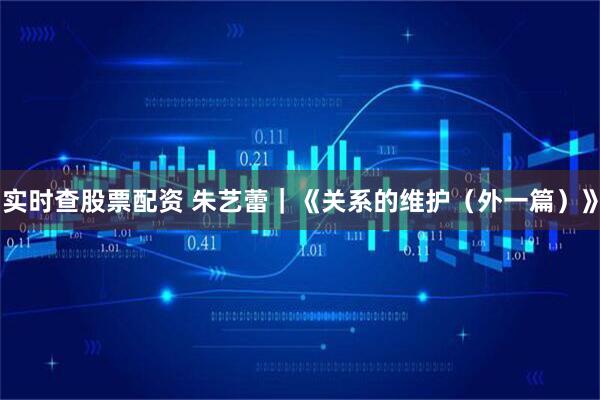 实时查股票配资 朱艺蕾｜《关系的维护（外一篇）》