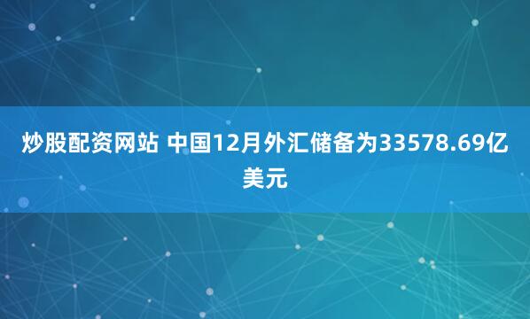 炒股配资网站 中国12月外汇储备为33578.69亿美元