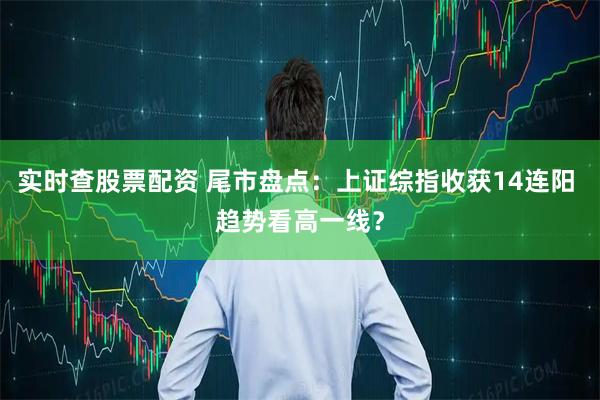 实时查股票配资 尾市盘点：上证综指收获14连阳 趋势看高一线？
