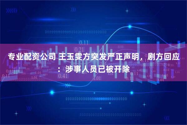 专业配资公司 王玉雯方突发严正声明，剧方回应：涉事人员已被开除