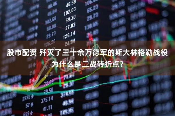 股市配资 歼灭了三十余万德军的斯大林格勒战役为什么是二战转折点？