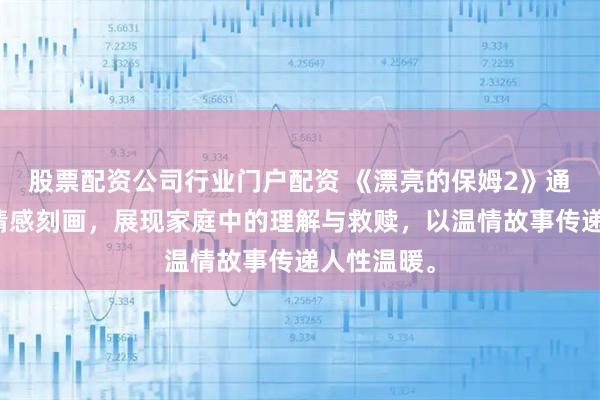 股票配资公司行业门户配资 《漂亮的保姆2》通过细腻的情感刻画，展现家庭中的理解与救赎，以温情故事传递人性温暖。